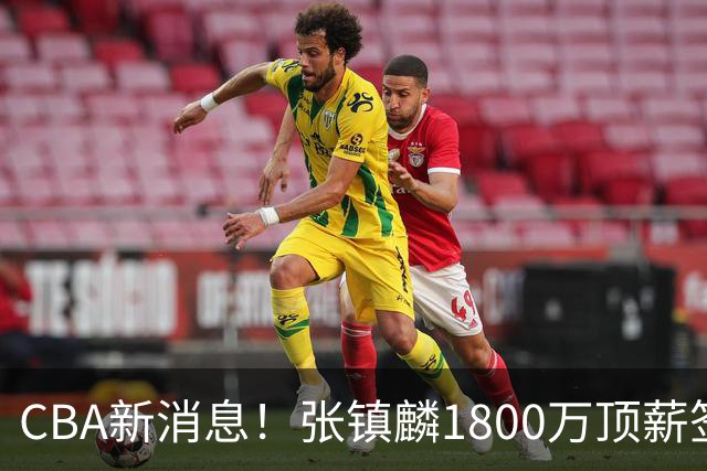 CBA新消息！张镇麟1800万顶薪签约，范子铭主动申请交易加盟劲旅